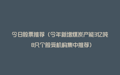 今日股票推荐（今年新增煤炭产能3亿吨 8只个股受机构集中推荐）