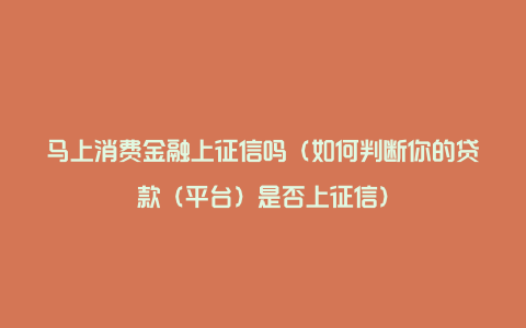 马上消费金融上征信吗（如何判断你的贷款（平台）是否上征信）