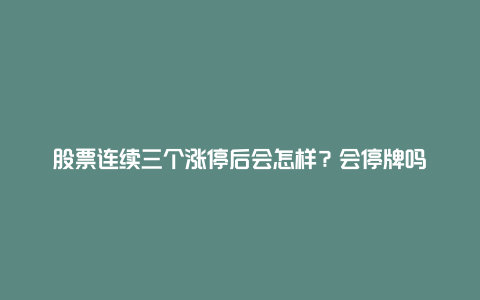 股票连续三个涨停后会怎样？会停牌吗