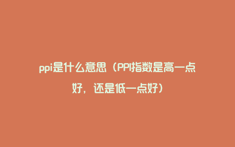 ppi是什么意思（PPI指数是高一点好，还是低一点好）