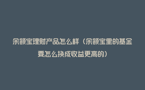 余额宝理财产品怎么样（余额宝里的基金要怎么换成收益更高的）