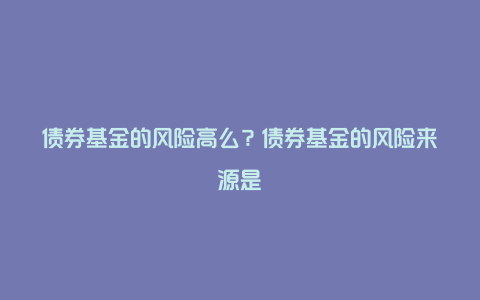 债券基金的风险高么？债券基金的风险来源是