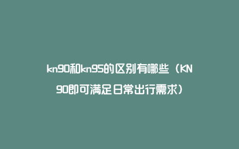 kn90和kn95的区别有哪些（KN90即可满足日常出行需求）