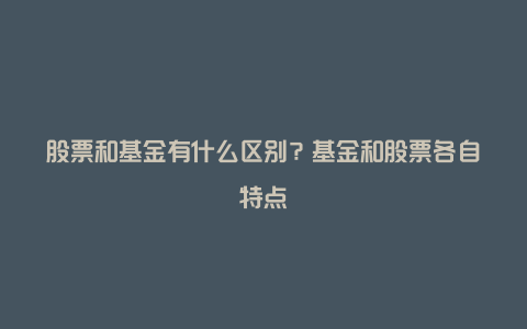 股票和基金有什么区别？基金和股票各自特点