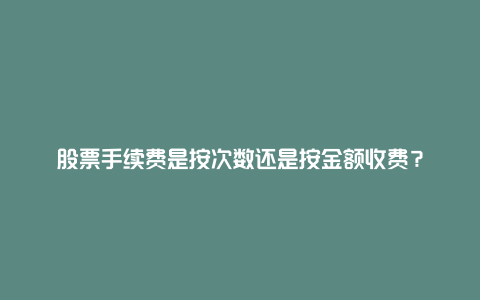 股票手续费是按次数还是按金额收费？