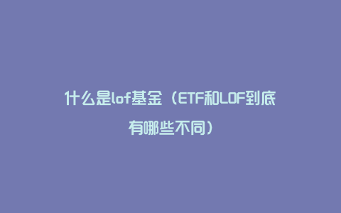 什么是lof基金（ETF和LOF到底有哪些不同）