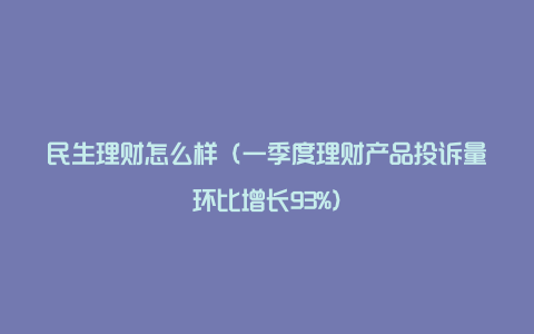 民生理财怎么样（一季度理财产品投诉量环比增长93%）