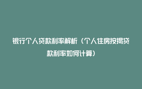 银行个人贷款利率解析（个人住房按揭贷款利率如何计算）