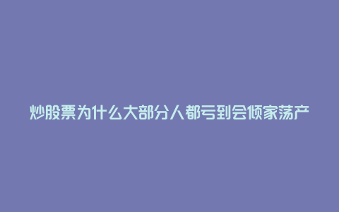 炒股票为什么大部分人都亏到会倾家荡产