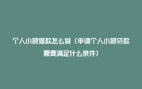 个人小额借款怎么做（申请个人小额贷款需要满足什么条件）