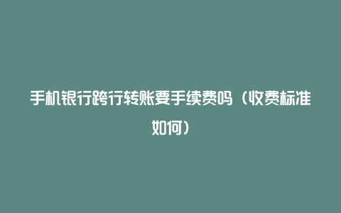 手机银行跨行转账要手续费吗（收费标准如何）