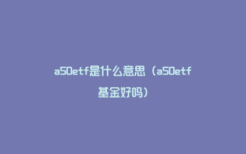 a50etf是什么意思（a50etf基金好吗）