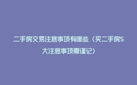 二手房交易注意事项有哪些（买二手房5大注意事项需谨记）