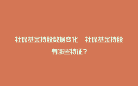 社保基金持股数据变化  社保基金持股有哪些特征？