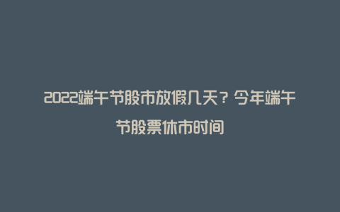 2022端午节股市放假几天？今年端午节股票休市时间