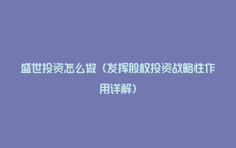 盛世投资怎么做（发挥股权投资战略性作用详解）