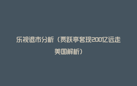 乐视退市分析（贾跃亭套现200亿远走美国解析）