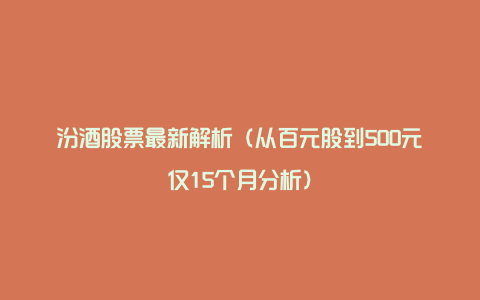 汾酒股票最新解析（从百元股到500元仅15个月分析）