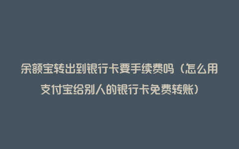 余额宝转出到银行卡要手续费吗（怎么用支付宝给别人的银行卡免费转账）