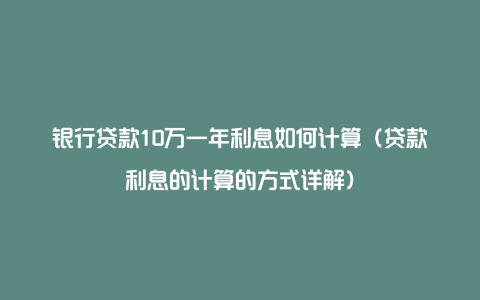 银行贷款10万一年利息如何计算（贷款利息的计算的方式详解）