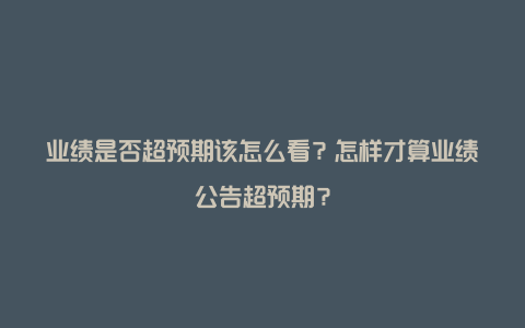 业绩是否超预期该怎么看？怎样才算业绩公告超预期？