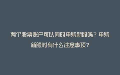 两个股票账户可以同时申购新股吗？申购新股时有什么注意事项？