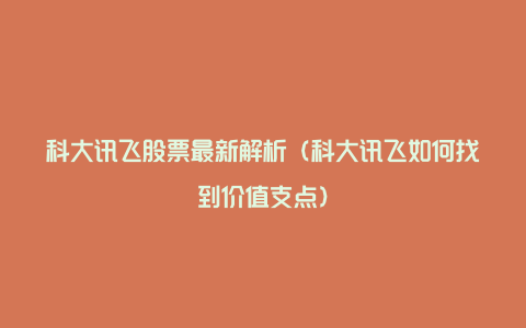 科大讯飞股票最新解析（科大讯飞如何找到价值支点）