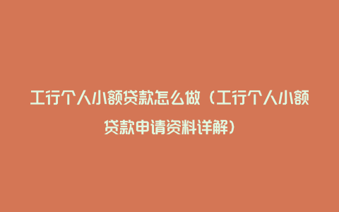 工行个人小额贷款怎么做（工行个人小额贷款申请资料详解）