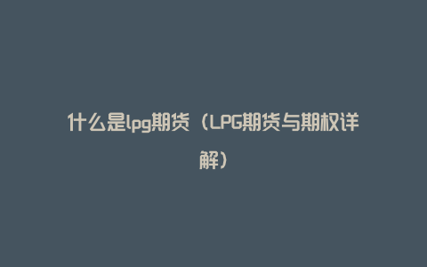 什么是lpg期货（LPG期货与期权详解）