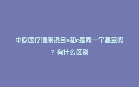 中欧医疗健康混合a和c是同一个基金吗？有什么区别