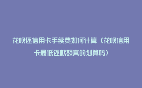 花呗还信用卡手续费如何计算（花呗信用卡最低还款额真的划算吗）