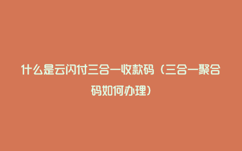 什么是云闪付三合一收款码（三合一聚合码如何办理）