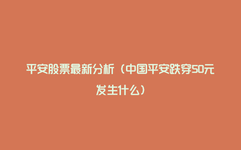 平安股票最新分析（中国平安跌穿50元发生什么）