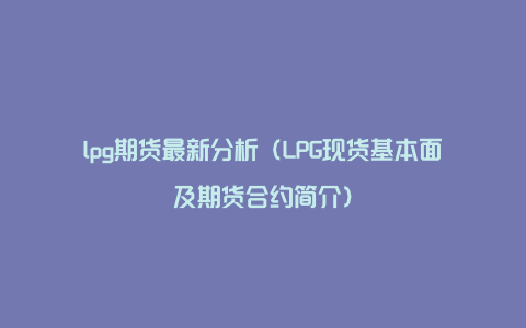 lpg期货最新分析（LPG现货基本面及期货合约简介）