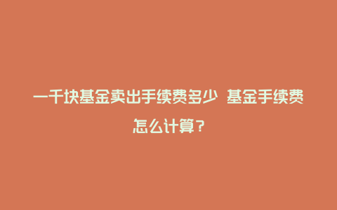 一千块基金卖出手续费多少 基金手续费怎么计算？