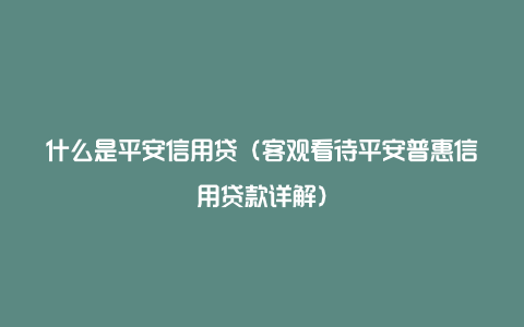 什么是平安信用贷（客观看待平安普惠信用贷款详解）