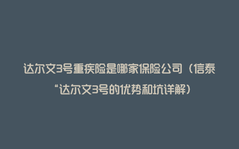 达尔文3号重疾险是哪家保险公司（信泰“达尔文3号的优势和坑详解）