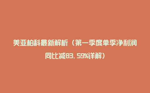 美亚柏科最新解析（第一季度单季净利润同比减83.59%详解）