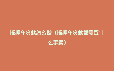 抵押车贷款怎么做（抵押车贷款都需要什么手续）