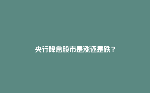 央行降息股市是涨还是跌？