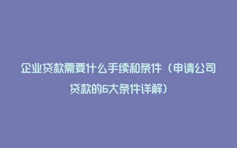 企业贷款需要什么手续和条件（申请公司贷款的6大条件详解）