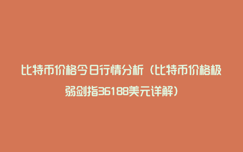 比特币价格今日行情分析（比特币价格极弱剑指36188美元详解）