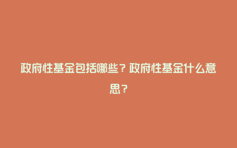 政府性基金包括哪些？政府性基金什么意思？