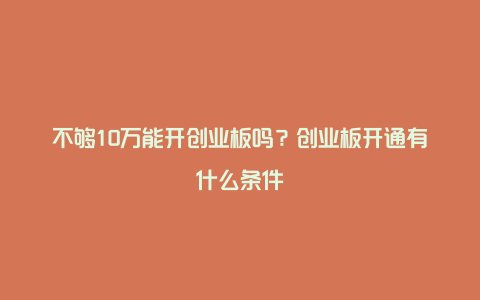 不够10万能开创业板吗？创业板开通有什么条件