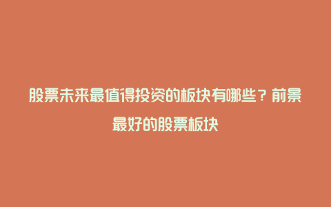 股票未来最值得投资的板块有哪些？前景最好的股票板块