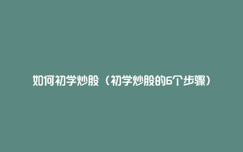 如何初学炒股（初学炒股的6个步骤）