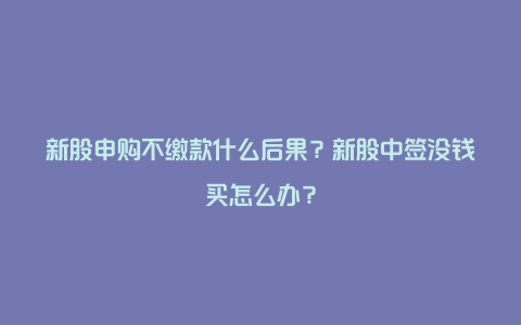 新股申购不缴款什么后果？新股中签没钱买怎么办？