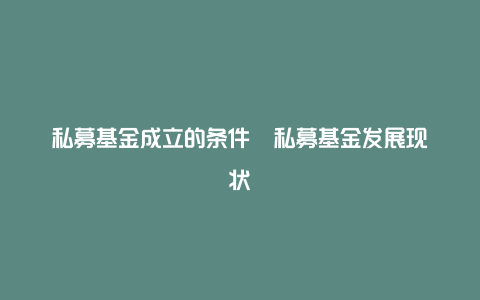 私募基金成立的条件  私募基金发展现状