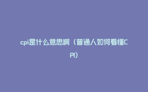 cpi是什么意思啊（普通人如何看懂CPI）