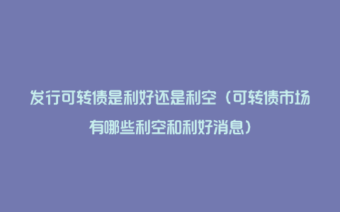 发行可转债是利好还是利空（可转债市场有哪些利空和利好消息）